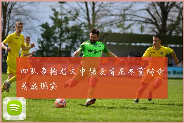 四队争抢尤文中场麦肯尼冬窗转会或成现实