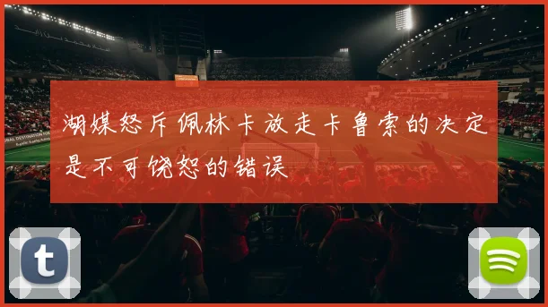 湖媒怒斥佩林卡放走卡鲁索的决定是不可饶恕的错误