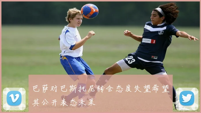 巴萨对巴斯托尼转会态度失望希望其公开表态未果