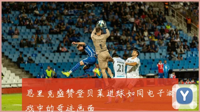 恩里克盛赞登贝莱进球如同电子游戏中的奇迹画面