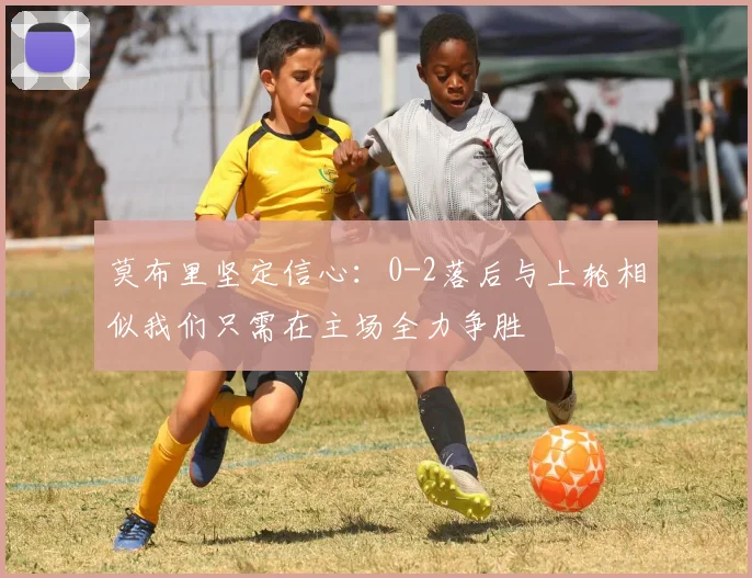 莫布里坚定信心：0-2落后与上轮相似我们只需在主场全力争胜