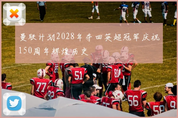 曼联计划2028年夺回英超冠军庆祝150周年辉煌历史