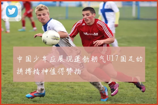 中国少年应展现蓬勃朝气U17国足的拼搏精神值得赞扬