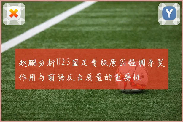 赵鹏分析U23国足晋级原因强调李昊作用与前场反击质量的重要性